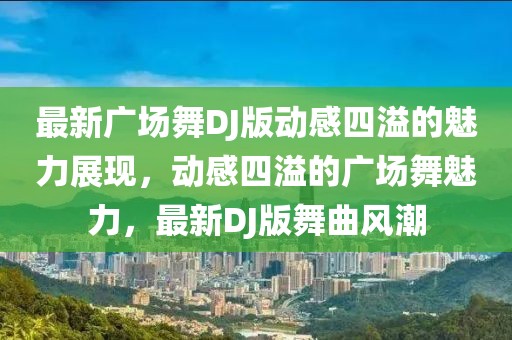 最新广场舞DJ版动感四溢的魅力展现，动感四溢的广场舞魅力，最新DJ版舞曲风潮