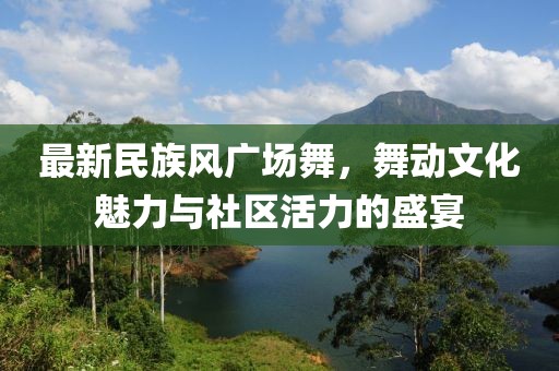 最新民族风广场舞，舞动文化魅力与社区活力的盛宴