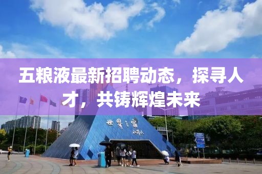 五粮液最新招聘动态，探寻人才，共铸辉煌未来