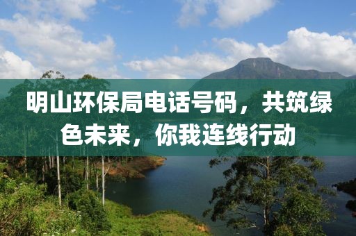 明山环保局电话号码，共筑绿色未来，你我连线行动