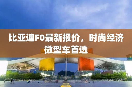 比亚迪F0最新报价，时尚经济微型车首选