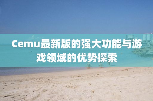 Cemu最新版的强大功能与游戏领域的优势探索