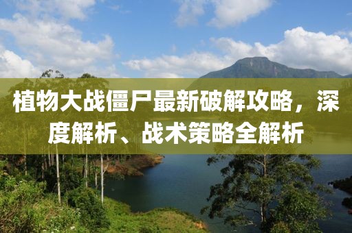 植物大战僵尸最新破解攻略，深度解析、战术策略全解析