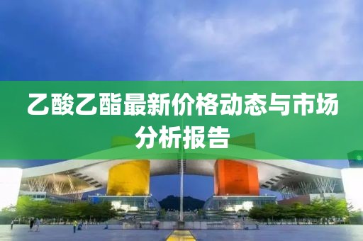 乙酸乙酯最新价格动态与市场分析报告