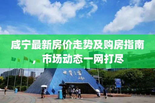 咸宁最新房价走势及购房指南，市场动态一网打尽