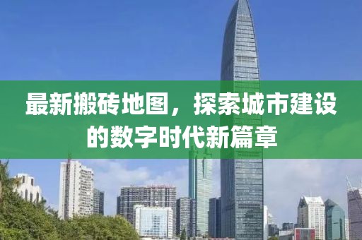 最新搬砖地图，探索城市建设的数字时代新篇章