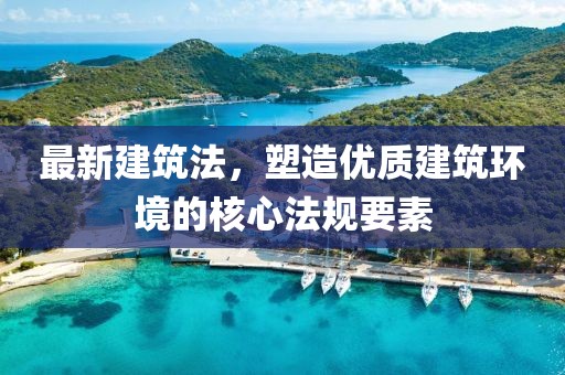 最新建筑法，塑造优质建筑环境的核心法规要素