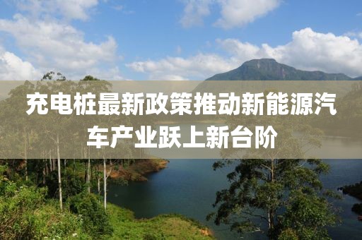 充电桩最新政策推动新能源汽车产业跃上新台阶