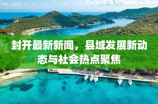 封开最新新闻，县域发展新动态与社会热点聚焦