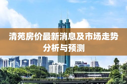 清苑房价最新消息及市场走势分析与预测