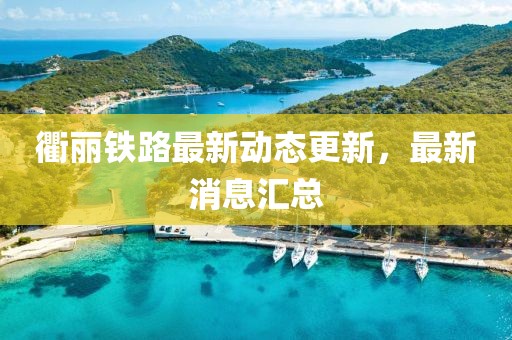 衢丽铁路最新动态更新，最新消息汇总