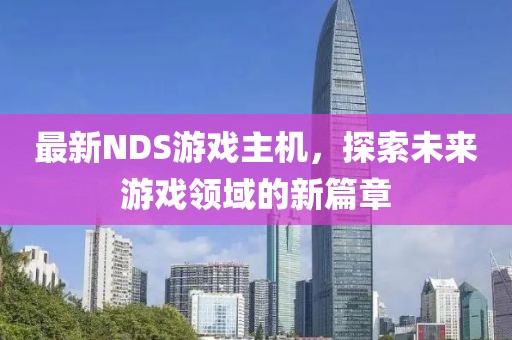 最新NDS游戏主机，探索未来游戏领域的新篇章