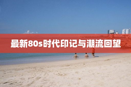 最新80s时代印记与潮流回望