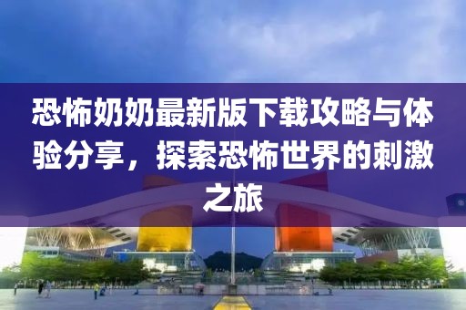 恐怖奶奶最新版下载攻略与体验分享，探索恐怖世界的刺激之旅