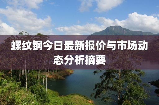 螺纹钢今日最新报价与市场动态分析摘要