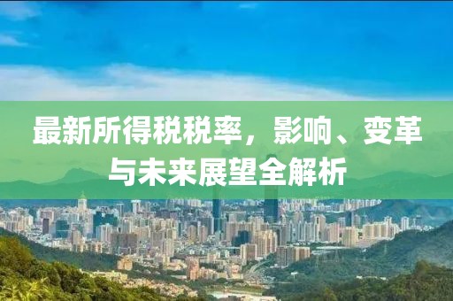 最新所得税税率，影响、变革与未来展望全解析