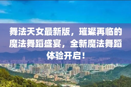 舞法天女最新版，璀璨再临的魔法舞蹈盛宴，全新魔法舞蹈体验开启！