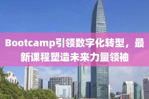 Bootcamp引领数字化转型，最新课程塑造未来力量领袖