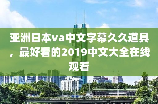 亚洲日本va中文字幕久久道具，最好看的2019中文大全在线观看