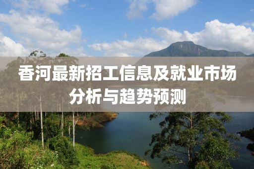 香河最新招工信息及就业市场分析与趋势预测