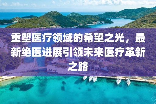 重塑医疗领域的希望之光，最新绝医进展引领未来医疗革新之路