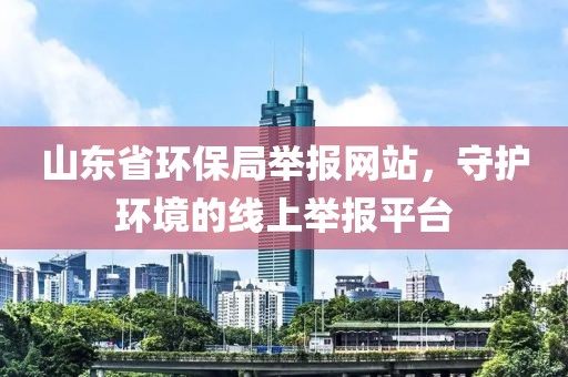 山东省环保局举报网站，守护环境的线上举报平台