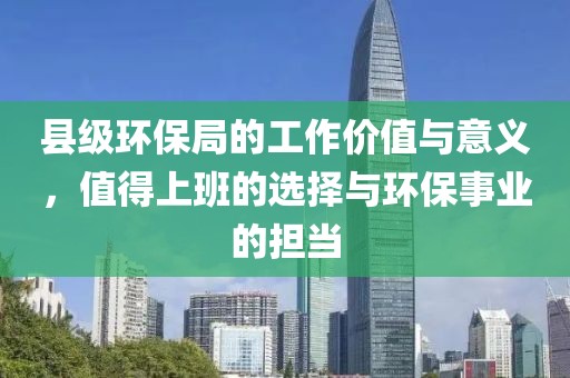 县级环保局的工作价值与意义，值得上班的选择与环保事业的担当