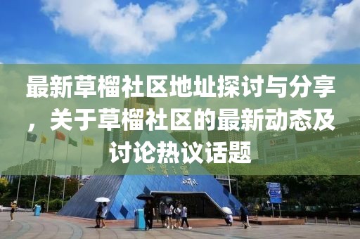 最新草榴社区地址探讨与分享，关于草榴社区的最新动态及讨论热议话题