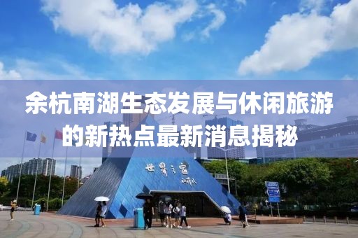 余杭南湖生态发展与休闲旅游的新热点最新消息揭秘