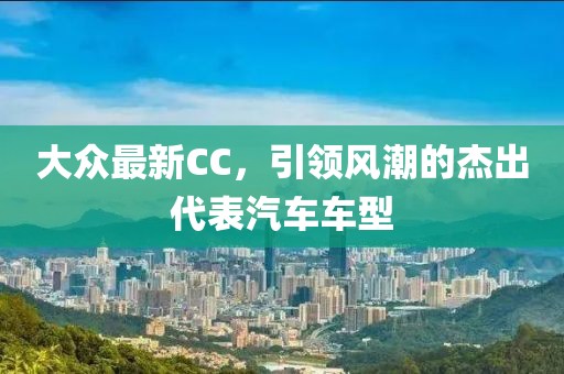 大众最新CC，引领风潮的杰出代表汽车车型