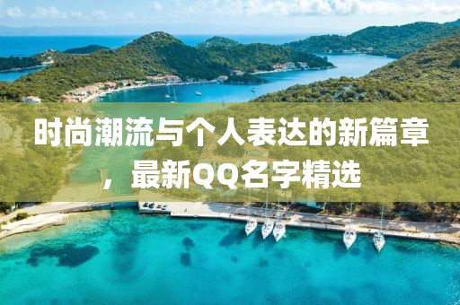 时尚潮流与个人表达的新篇章，最新QQ名字精选