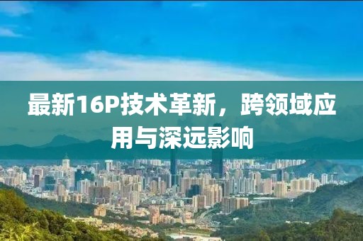 最新16P技术革新，跨领域应用与深远影响