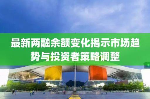 最新两融余额变化揭示市场趋势与投资者策略调整