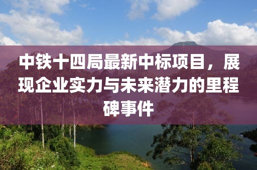 中铁十四局最新中标项目，展现企业实力与未来潜力的里程碑事件