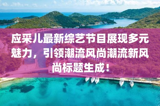 应采儿最新综艺节目展现多元魅力，引领潮流风尚潮流新风尚标题生成！