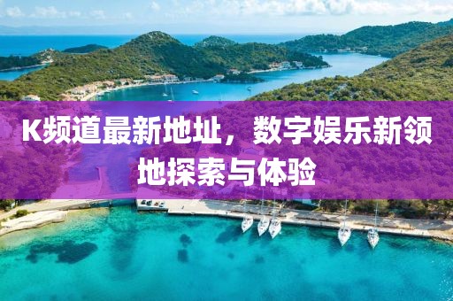 K频道最新地址，数字娱乐新领地探索与体验