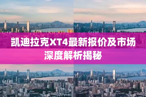 凯迪拉克XT4最新报价及市场深度解析揭秘