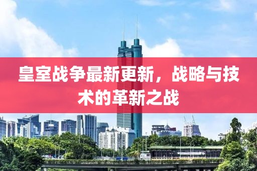 皇室战争最新更新，战略与技术的革新之战