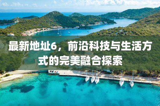 最新地址6，前沿科技与生活方式的完美融合探索