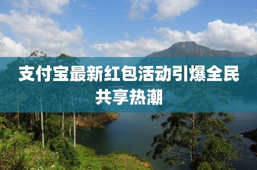 支付宝最新红包活动引爆全民共享热潮