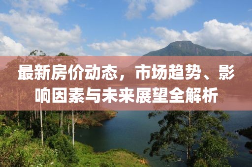 最新房价动态，市场趋势、影响因素与未来展望全解析