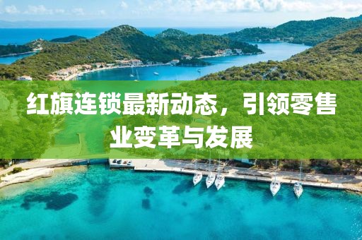 红旗连锁最新动态，引领零售业变革与发展