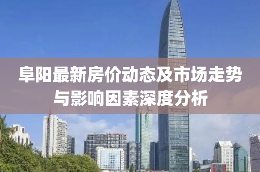 阜阳最新房价动态及市场走势与影响因素深度分析