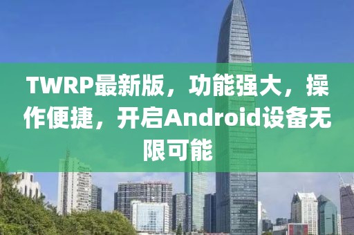 TWRP最新版，功能强大，操作便捷，开启Android设备无限可能