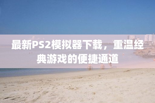 最新PS2模拟器下载，重温经典游戏的便捷通道