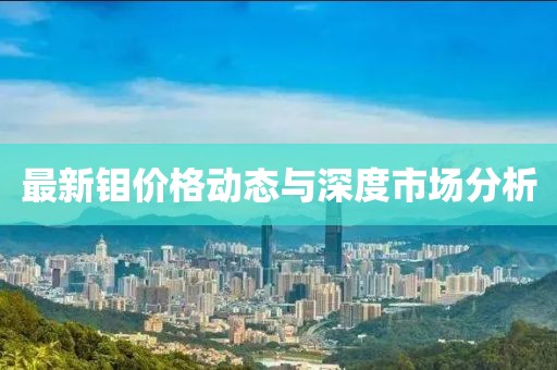 最新钼价格动态与深度市场分析