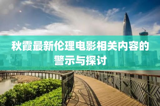 秋霞最新伦理电影相关内容的警示与探讨