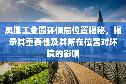 凤凰工业园环保局位置揭秘，揭示其重要性及其所在位置对环境的影响