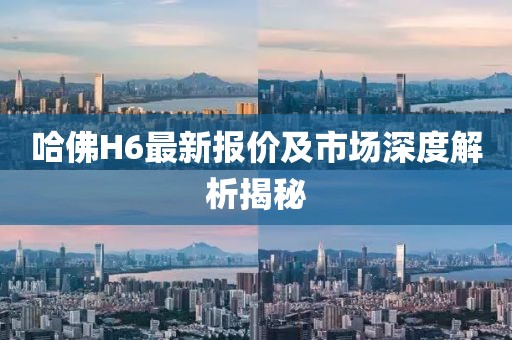 哈佛H6最新报价及市场深度解析揭秘