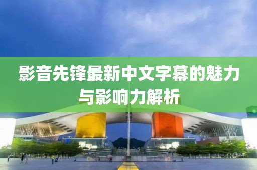 影音先锋最新中文字幕的魅力与影响力解析